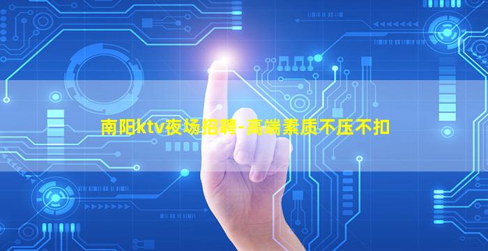 南阳ktv夜场招聘-高端素质不压不扣