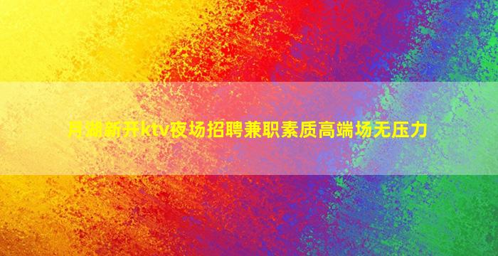 月湖新开ktv夜场招聘兼职素质高端场无压力
